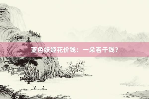 蓝色妖姬花价钱：一朵若干钱？