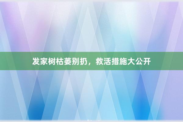 发家树枯萎别扔，救活措施大公开