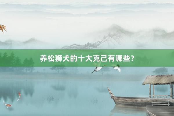 养松狮犬的十大克己有哪些？