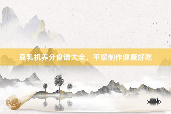豆乳机养分食谱大全，平缓制作健康好吃